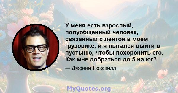 У меня есть взрослый, полуобщенный человек, связанный с лентой в моем грузовике, и я пытался выйти в пустыню, чтобы похоронить его. Как мне добраться до 5 на юг?