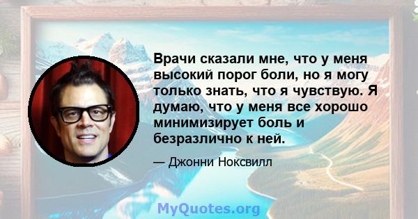 Врачи сказали мне, что у меня высокий порог боли, но я могу только знать, что я чувствую. Я думаю, что у меня все хорошо минимизирует боль и безразлично к ней.