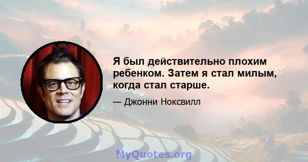 Я был действительно плохим ребенком. Затем я стал милым, когда стал старше.