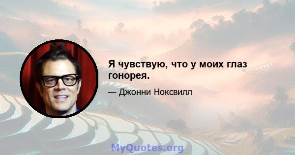 Я чувствую, что у моих глаз гонорея.