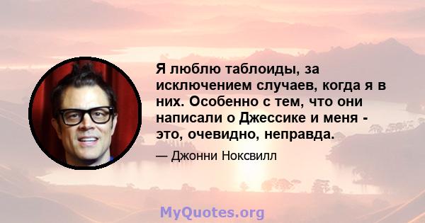 Я люблю таблоиды, за исключением случаев, когда я в них. Особенно с тем, что они написали о Джессике и меня - это, очевидно, неправда.