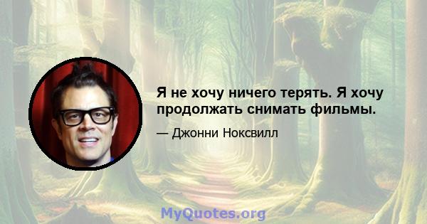 Я не хочу ничего терять. Я хочу продолжать снимать фильмы.