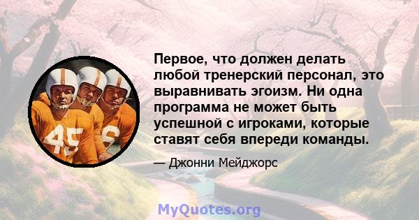 Первое, что должен делать любой тренерский персонал, это выравнивать эгоизм. Ни одна программа не может быть успешной с игроками, которые ставят себя впереди команды.