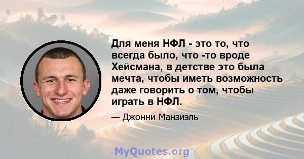 Для меня НФЛ - это то, что всегда было, что -то вроде Хейсмана, в детстве это была мечта, чтобы иметь возможность даже говорить о том, чтобы играть в НФЛ.