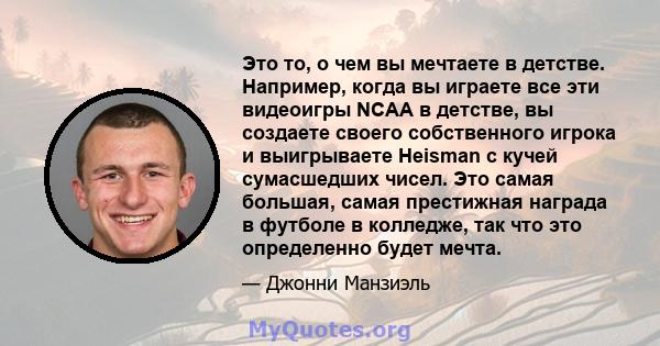 Это то, о чем вы мечтаете в детстве. Например, когда вы играете все эти видеоигры NCAA в детстве, вы создаете своего собственного игрока и выигрываете Heisman с кучей сумасшедших чисел. Это самая большая, самая