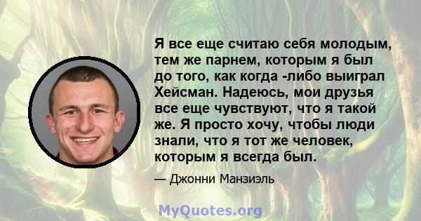 Я все еще считаю себя молодым, тем же парнем, которым я был до того, как когда -либо выиграл Хейсман. Надеюсь, мои друзья все еще чувствуют, что я такой же. Я просто хочу, чтобы люди знали, что я тот же человек, которым 