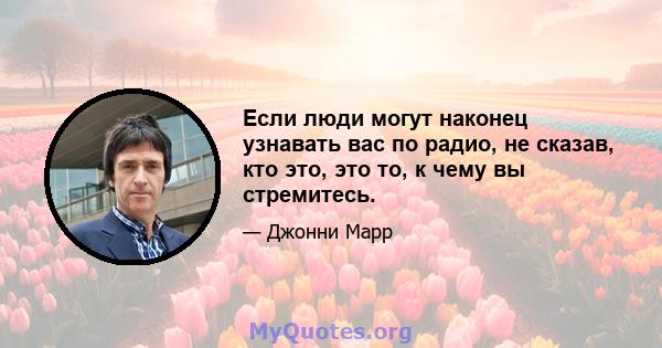 Если люди могут наконец узнавать вас по радио, не сказав, кто это, это то, к чему вы стремитесь.