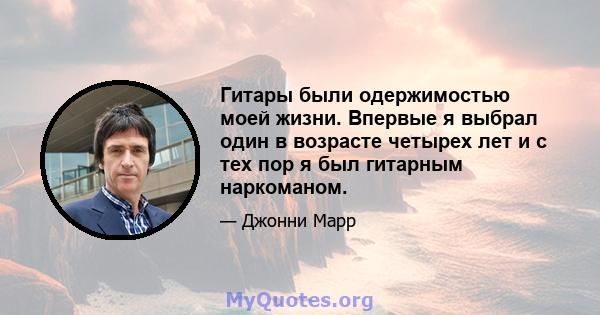 Гитары были одержимостью моей жизни. Впервые я выбрал один в возрасте четырех лет и с тех пор я был гитарным наркоманом.