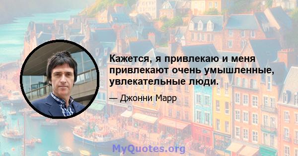 Кажется, я привлекаю и меня привлекают очень умышленные, увлекательные люди.