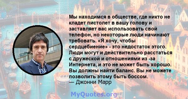 Мы находимся в обществе, где никто не кладет пистолет в вашу голову и заставляет вас использовать свой телефон, но некоторые люди начинают требовать. «Я хочу, чтобы сердцебиение» - это недостаток этого. Люди могут и