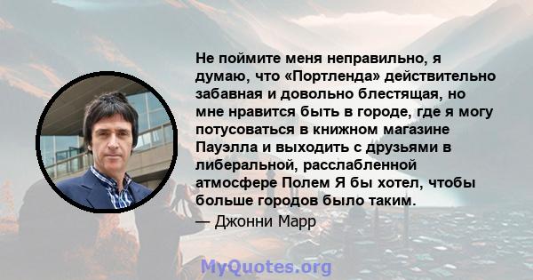 Не поймите меня неправильно, я думаю, что «Портленда» действительно забавная и довольно блестящая, но мне нравится быть в городе, где я могу потусоваться в книжном магазине Пауэлла и выходить с друзьями в либеральной,