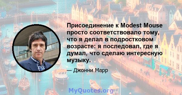 Присоединение к Modest Mouse просто соответствовало тому, что я делал в подростковом возрасте: я последовал, где я думал, что сделаю интересную музыку.