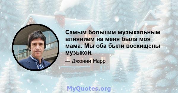 Самым большим музыкальным влиянием на меня была моя мама. Мы оба были восхищены музыкой.