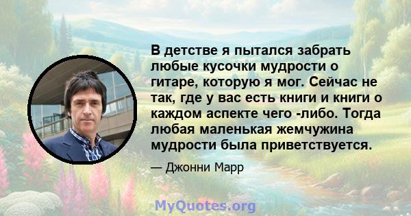 В детстве я пытался забрать любые кусочки мудрости о гитаре, которую я мог. Сейчас не так, где у вас есть книги и книги о каждом аспекте чего -либо. Тогда любая маленькая жемчужина мудрости была приветствуется.