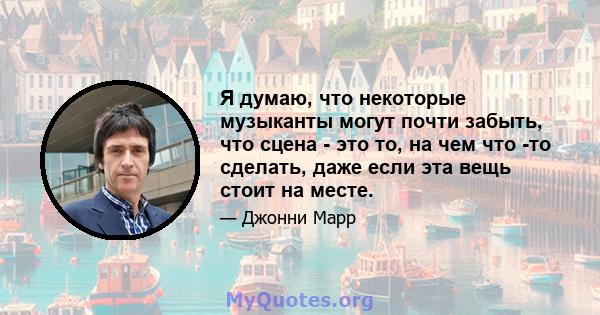 Я думаю, что некоторые музыканты могут почти забыть, что сцена - это то, на чем что -то сделать, даже если эта вещь стоит на месте.