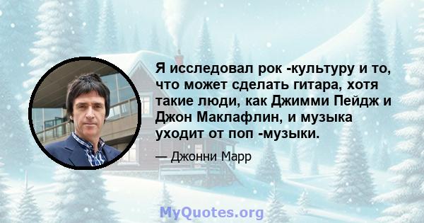 Я исследовал рок -культуру и то, что может сделать гитара, хотя такие люди, как Джимми Пейдж и Джон Маклафлин, и музыка уходит от поп -музыки.