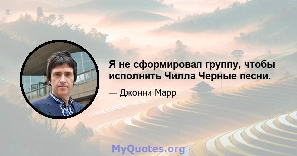 Я не сформировал группу, чтобы исполнить Чилла Черные песни.