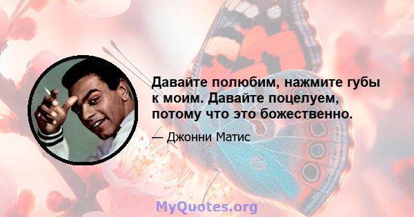 Давайте полюбим, нажмите губы к моим. Давайте поцелуем, потому что это божественно.