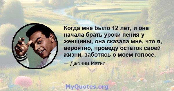 Когда мне было 12 лет, и она начала брать уроки пения у женщины, она сказала мне, что я, вероятно, проведу остаток своей жизни, заботясь о моем голосе.