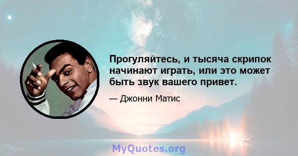 Прогуляйтесь, и тысяча скрипок начинают играть, или это может быть звук вашего привет.