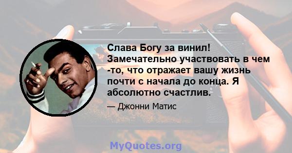 Слава Богу за винил! Замечательно участвовать в чем -то, что отражает вашу жизнь почти с начала до конца. Я абсолютно счастлив.