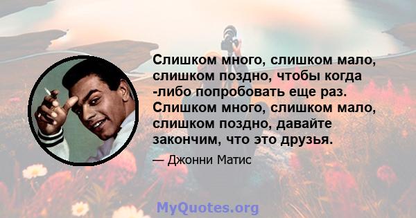 Слишком много, слишком мало, слишком поздно, чтобы когда -либо попробовать еще раз. Слишком много, слишком мало, слишком поздно, давайте закончим, что это друзья.