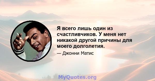 Я всего лишь один из счастливчиков. У меня нет никакой другой причины для моего долголетия.