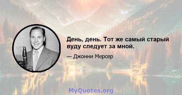 День, день. Тот же самый старый вуду следует за мной.