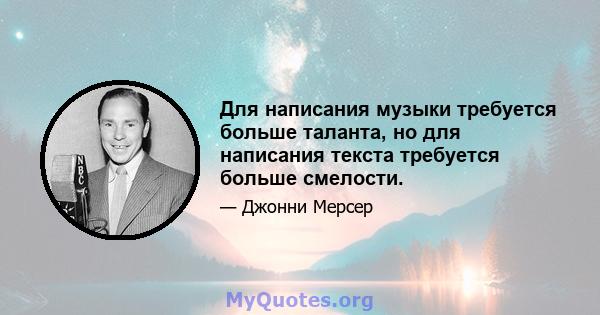 Для написания музыки требуется больше таланта, но для написания текста требуется больше смелости.