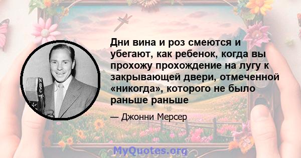 Дни вина и роз смеются и убегают, как ребенок, когда вы прохожу прохождение на лугу к закрывающей двери, отмеченной «никогда», которого не было раньше раньше