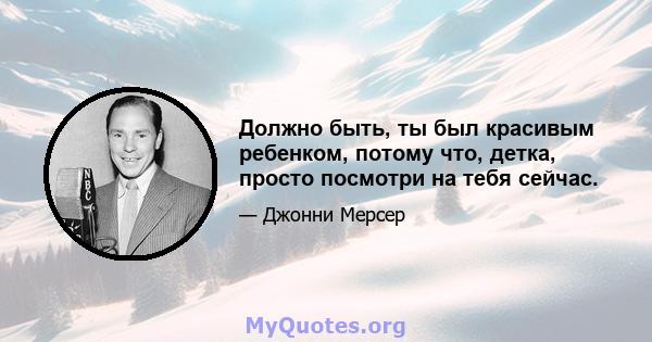 Должно быть, ты был красивым ребенком, потому что, детка, просто посмотри на тебя сейчас.