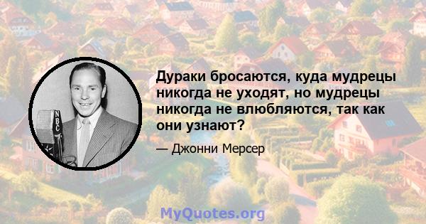 Дураки бросаются, куда мудрецы никогда не уходят, но мудрецы никогда не влюбляются, так как они узнают?