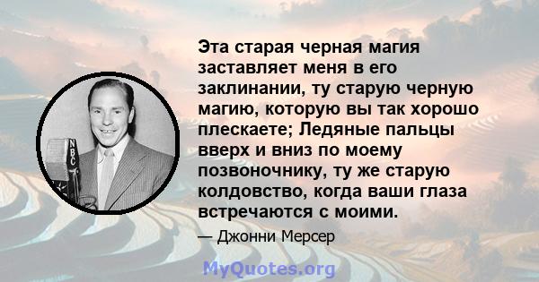 Эта старая черная магия заставляет меня в его заклинании, ту старую черную магию, которую вы так хорошо плескаете; Ледяные пальцы вверх и вниз по моему позвоночнику, ту же старую колдовство, когда ваши глаза встречаются 