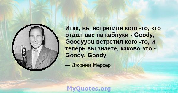 Итак, вы встретили кого -то, кто отдал вас на каблуки - Goody, Goodyyou встретил кого -то, и теперь вы знаете, каково это - Goody, Goody