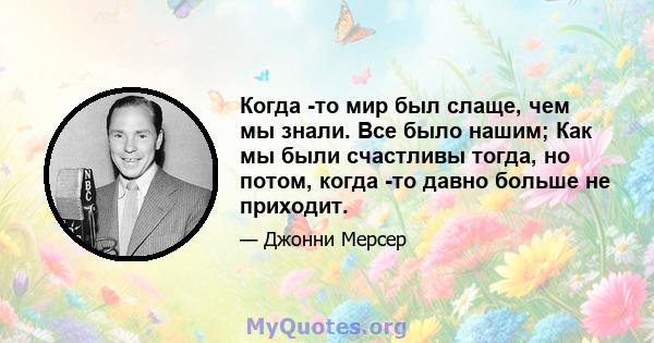 Когда -то мир был слаще, чем мы знали. Все было нашим; Как мы были счастливы тогда, но потом, когда -то давно больше не приходит.