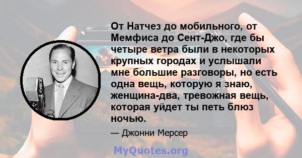 От Натчез до мобильного, от Мемфиса до Сент-Джо, где бы четыре ветра были в некоторых крупных городах и услышали мне большие разговоры, но есть одна вещь, которую я знаю, женщина-два, тревожная вещь, которая уйдет ты