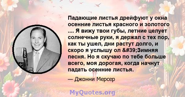 Падающие листья дрейфуют у окна осенние листья красного и золотого .... Я вижу твои губы, летние целует солнечные руки, я держал с тех пор, как ты ушел, дни растут долго, и скоро я услышу ол 'Зимняя песня. Но я