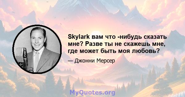 Skylark вам что -нибудь сказать мне? Разве ты не скажешь мне, где может быть моя любовь?