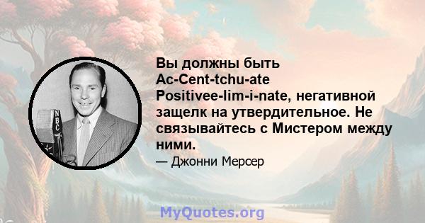 Вы должны быть Ac-Cent-tchu-ate Positivee-lim-i-nate, негативной защелк на утвердительное. Не связывайтесь с Мистером между ними.