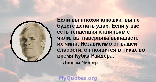 Если вы плохой клюшки, вы не будете делать удар. Если у вас есть тенденция к клиньям с чили, вы наверняка выпадаете их чили. Независимо от вашей слабости, он появится в пиках во время Кубка Райдера.