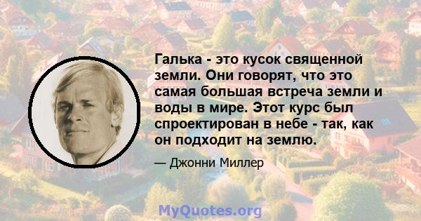 Галька - это кусок священной земли. Они говорят, что это самая большая встреча земли и воды в мире. Этот курс был спроектирован в небе - так, как он подходит на землю.