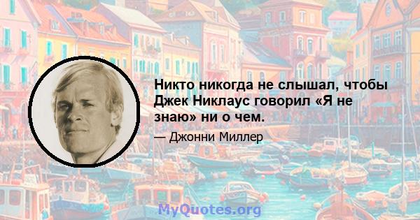 Никто никогда не слышал, чтобы Джек Никлаус говорил «Я не знаю» ни о чем.