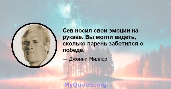 Сев носил свои эмоции на рукаве. Вы могли видеть, сколько парень заботился о победе.