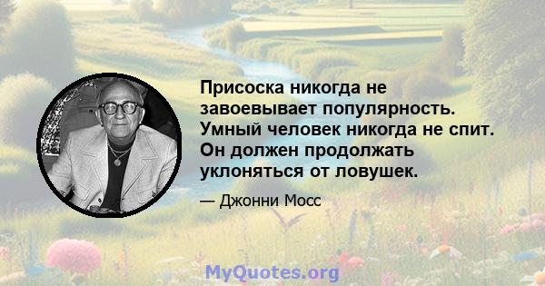 Присоска никогда не завоевывает популярность. Умный человек никогда не спит. Он должен продолжать уклоняться от ловушек.