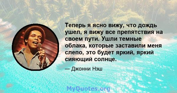 Теперь я ясно вижу, что дождь ушел, я вижу все препятствия на своем пути. Ушли темные облака, которые заставили меня слепо, это будет яркий, яркий сияющий солнце.