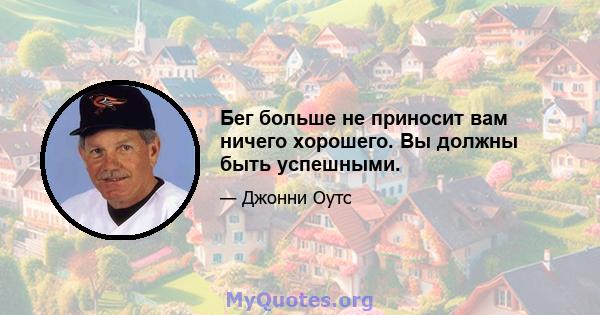 Бег больше не приносит вам ничего хорошего. Вы должны быть успешными.