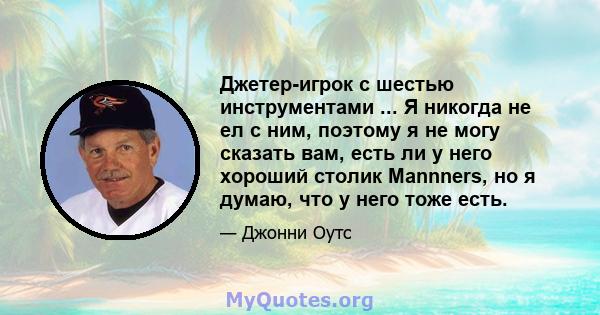 Джетер-игрок с шестью инструментами ... Я никогда не ел с ним, поэтому я не могу сказать вам, есть ли у него хороший столик Mannners, но я думаю, что у него тоже есть.