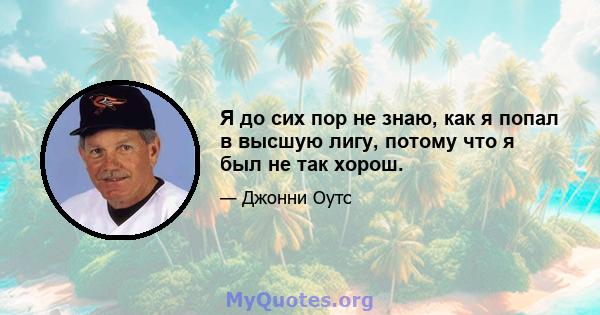 Я до сих пор не знаю, как я попал в высшую лигу, потому что я был не так хорош.