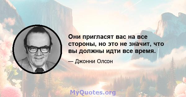 Они пригласят вас на все стороны, но это не значит, что вы должны идти все время.