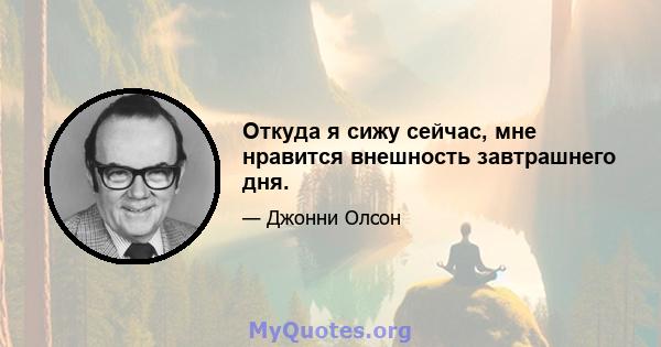 Откуда я сижу сейчас, мне нравится внешность завтрашнего дня.